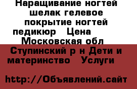 Наращивание ногтей,шелак,гелевое покрытие ногтей,педикюр › Цена ­ 500 - Московская обл., Ступинский р-н Дети и материнство » Услуги   